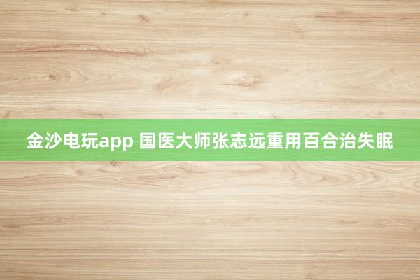 金沙电玩app 国医大师张志远重用百合治失眠