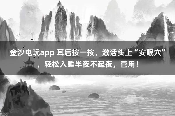 金沙电玩app 耳后按一按，激活头上“安眠穴”，轻松入睡半夜不起夜，管用！