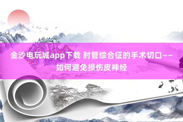 金沙电玩城app下载 肘管综合征的手术切口——如何避免损伤皮神经