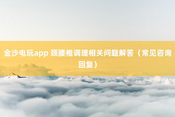金沙电玩app 颈腰椎调理相关问题解答（常见咨询回复）