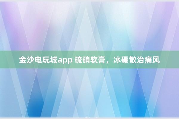 金沙电玩城app 硫硝软膏，冰硼散治痛风