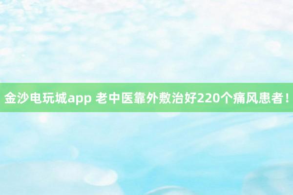 金沙电玩城app 老中医靠外敷治好220个痛风患者!