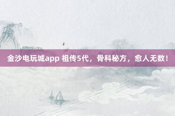 金沙电玩城app 祖传5代，骨科秘方，愈人无数！
