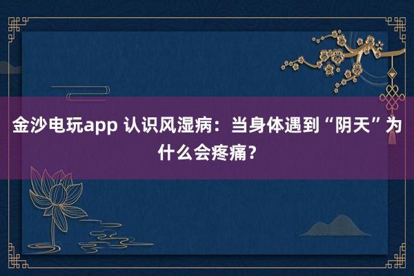 金沙电玩app 认识风湿病：当身体遇到“阴天”为什么会疼痛？