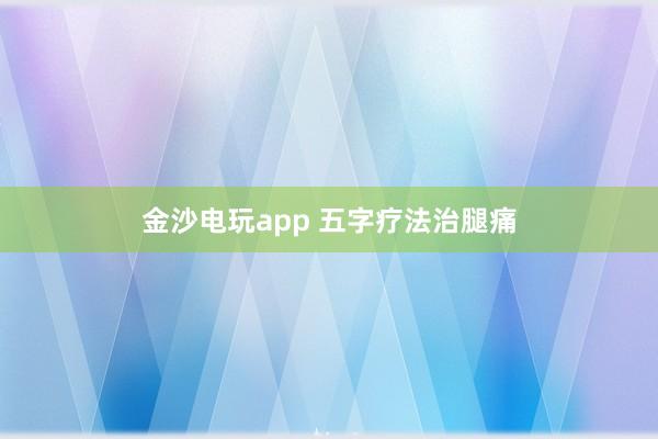金沙电玩app 五字疗法治腿痛