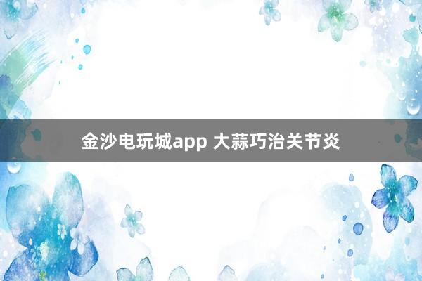 金沙电玩城app 大蒜巧治关节炎