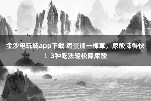 金沙电玩城app下载 鸡蛋加一棵草，尿酸降得快！3种吃法轻松降尿酸