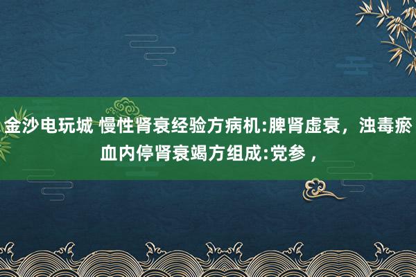 金沙电玩城 慢性肾衰经验方病机:脾肾虚衰，浊毒瘀血内停肾衰竭方组成:党参 ，