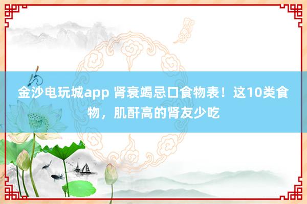 金沙电玩城app 肾衰竭忌口食物表!这10类食物,肌酐高的肾友少吃