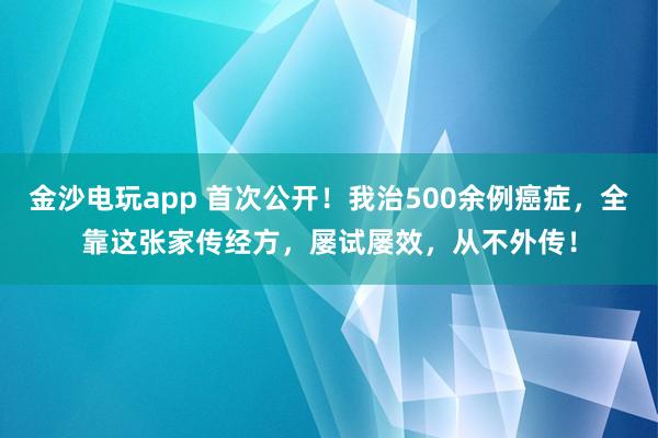 金沙电玩app 首次公开！我治500余例癌症，全靠这张家传经方，屡试屡效，从不外传！