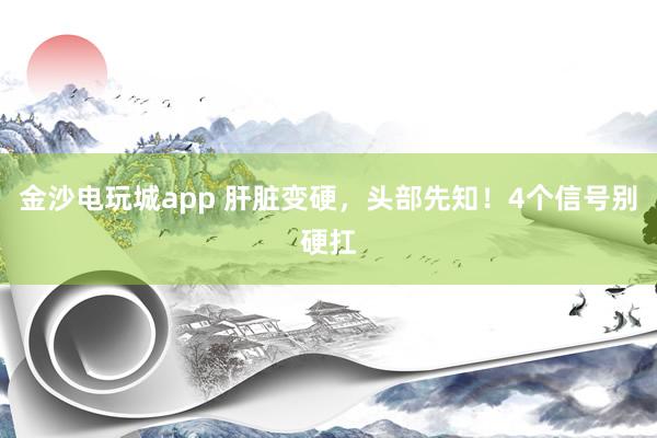 金沙电玩城app 肝脏变硬，头部先知！4个信号别硬扛