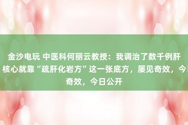 金沙电玩 中医科何丽云教授：我调治了数千例肝硬化，核心就靠“疏肝化岩方”这一张底方，屡见奇效，今日公开