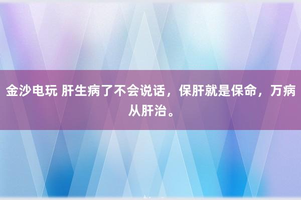 金沙电玩 肝生病了不会说话，保肝就是保命，万病从肝治。