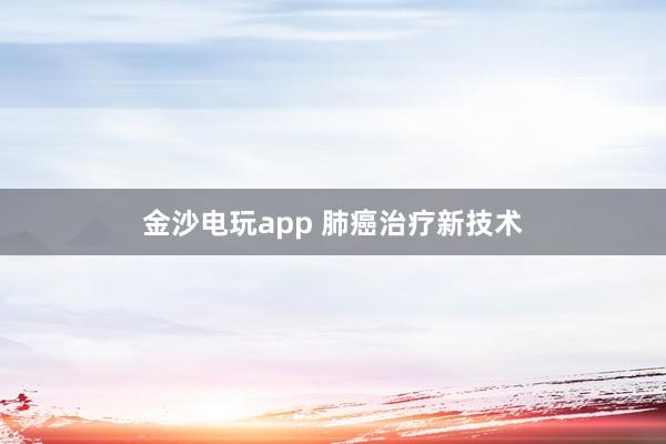 金沙电玩app 肺癌治疗新技术