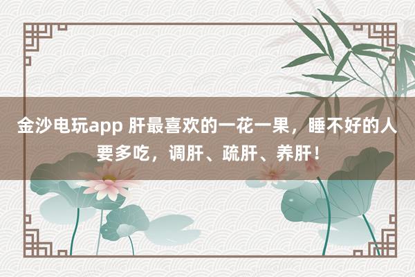 金沙电玩app 肝最喜欢的一花一果，睡不好的人要多吃，调肝、疏肝、养肝！