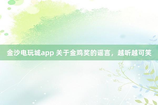 金沙电玩城app 关于金鸡奖的谣言，越听越可笑
