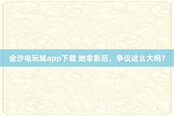 金沙电玩城app下载 她拿影后，争议这么大吗？