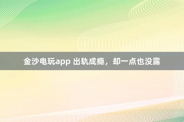 金沙电玩app 出轨成瘾，却一点也没露