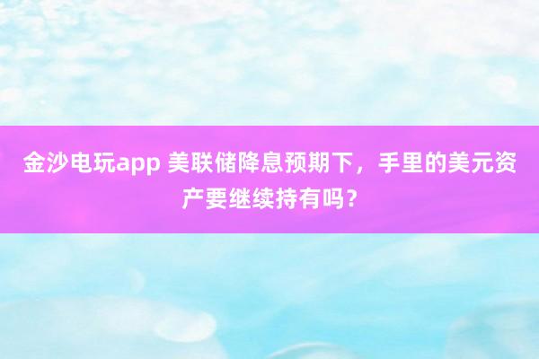 金沙电玩app 美联储降息预期下，手里的美元资产要继续持有吗？