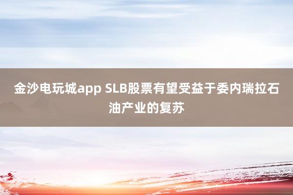 金沙电玩城app SLB股票有望受益于委内瑞拉石油产业的复苏