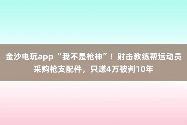 金沙电玩app “我不是枪神”！射击教练帮运动员采购枪支配件，只赚4万被判10年