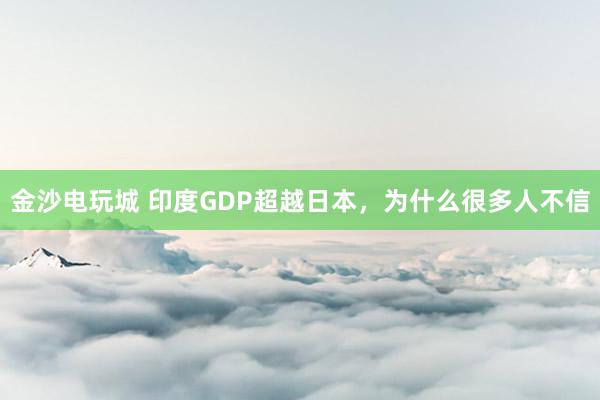 金沙电玩城 印度GDP超越日本，为什么很多人不信