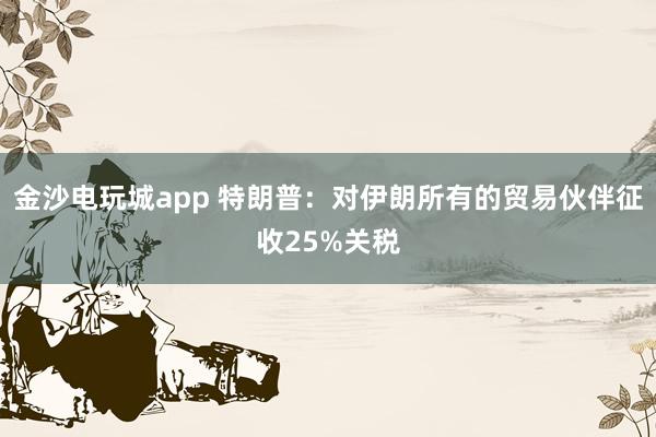 金沙电玩城app 特朗普：对伊朗所有的贸易伙伴征收25%关税