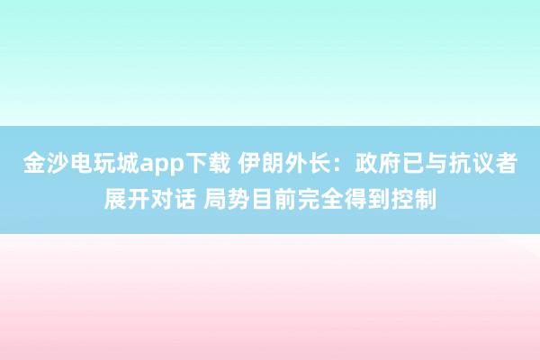 金沙电玩城app下载 伊朗外长：政府已与抗议者展开对话 局势目前完全得到控制