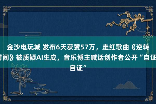 金沙电玩城 发布6天获赞57万，走红歌曲《逆转时间》被质疑AI生成，音乐博主喊话创作者公开“自证”