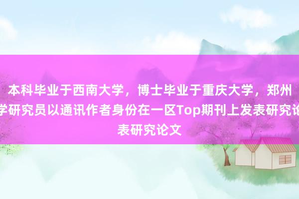 本科毕业于西南大学，博士毕业于重庆大学，郑州大学研究员以通讯作者身份在一区Top期刊上发表研究论文