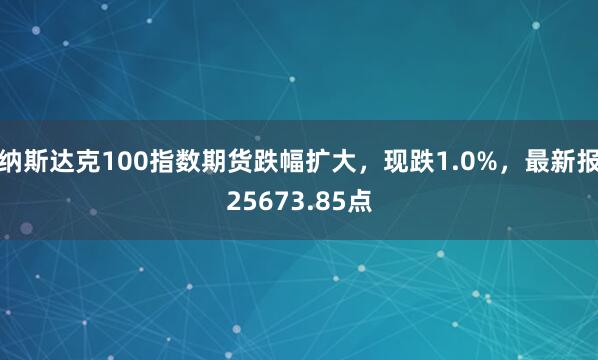 纳斯达克100指数期货跌幅扩大，现跌1.0%，最新报25673.85点
