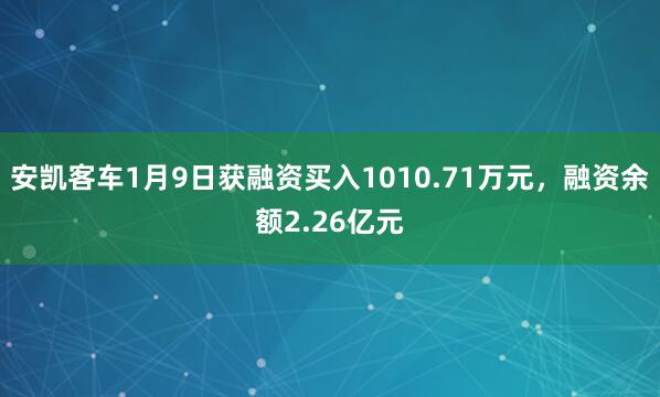 安凯客车1月9日获融资买入1010.71万元，融资余额2.26亿元