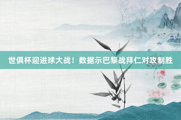 世俱杯迎进球大战！数据示巴黎战拜仁对攻制胜