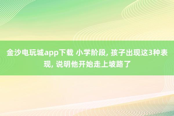 金沙电玩城app下载 小学阶段， 孩子出现这3种表现， 说明他开始走上坡路了