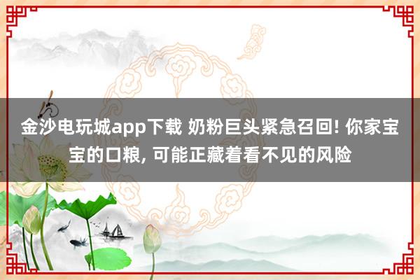 金沙电玩城app下载 奶粉巨头紧急召回! 你家宝宝的口粮， 可能正藏着看不见的风险