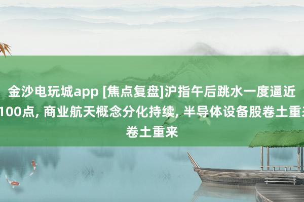 金沙电玩城app [焦点复盘]沪指午后跳水一度逼近4100点， 商业航天概念分化持续， 半导体设备股卷土重来