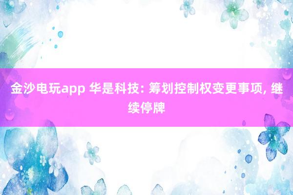 金沙电玩app 华是科技: 筹划控制权变更事项， 继续停牌