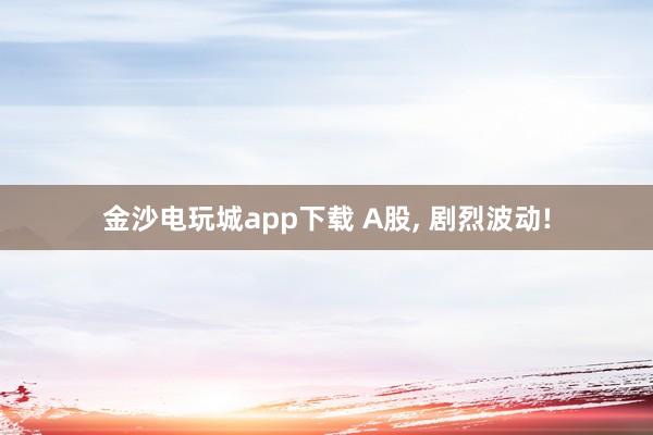 金沙电玩城app下载 A股， 剧烈波动!