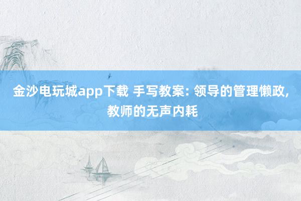 金沙电玩城app下载 手写教案: 领导的管理懒政， 教师的无声内耗