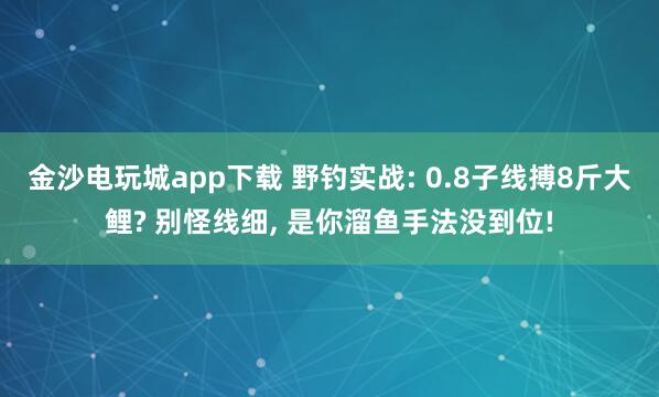 金沙电玩城app下载 野钓实战: 0.8子线搏8斤大鲤? 别怪线细， 是你溜鱼手法没到位!