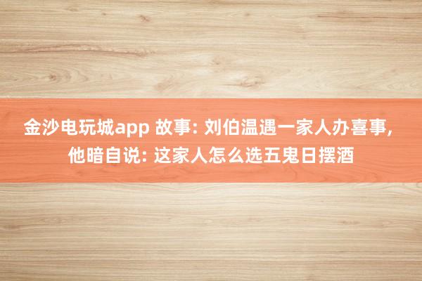 金沙电玩城app 故事: 刘伯温遇一家人办喜事， 他暗自说: 这家人怎么选五鬼日摆酒