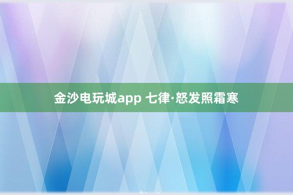 金沙电玩城app 七律·怒发照霜寒