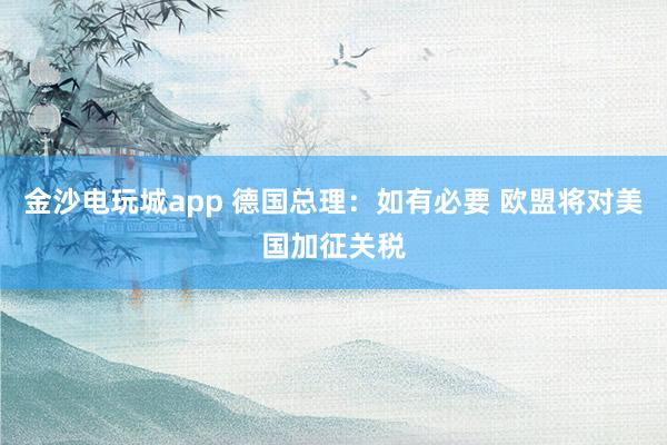金沙电玩城app 德国总理：如有必要 欧盟将对美国加征关税