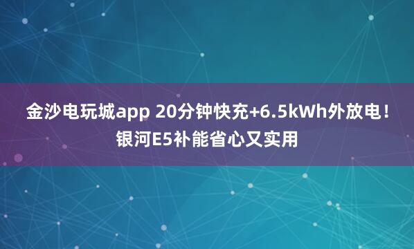 金沙电玩城app 20分钟快充+6.5kWh外放电！银河E5补能省心又实用