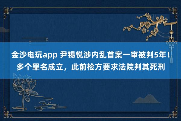 金沙电玩app 尹锡悦涉内乱首案一审被判5年！多个罪名成立，此前检方要求法院判其死刑