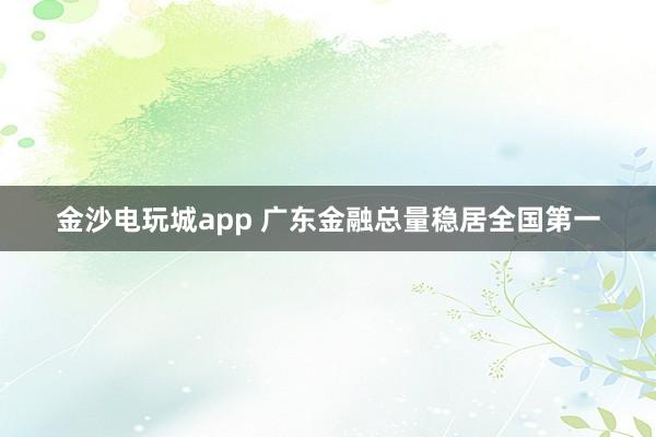 金沙电玩城app 广东金融总量稳居全国第一