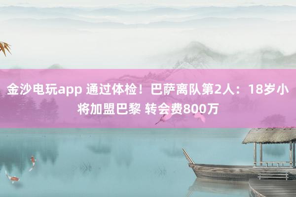 金沙电玩app 通过体检！巴萨离队第2人：18岁小将加盟巴黎 转会费800万