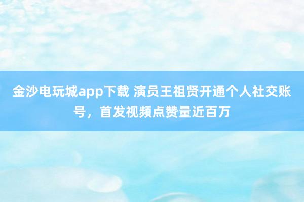金沙电玩城app下载 演员王祖贤开通个人社交账号，首发视频点赞量近百万