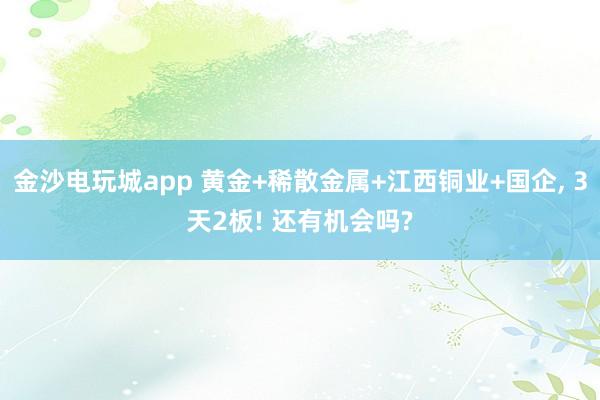 金沙电玩城app 黄金+稀散金属+江西铜业+国企， 3天2板! 还有机会吗?