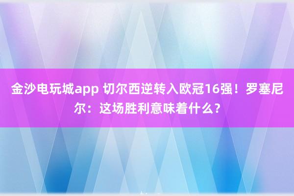 金沙电玩城app 切尔西逆转入欧冠16强！罗塞尼尔：这场胜利意味着什么？